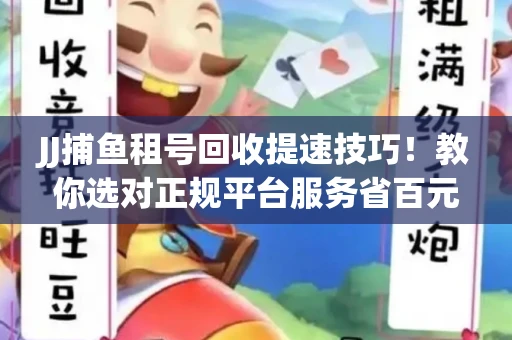 JJ捕鱼租号回收提速技巧！教你选对正规平台服务省百元