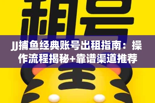 JJ捕鱼经典账号出租指南：操作流程揭秘+靠谱渠道推荐！