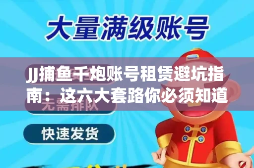 JJ捕鱼千炮账号租赁避坑指南：这六大套路你必须知道！