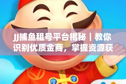 JJ捕鱼租号平台揭秘｜教你识别优质金商，掌握资源获取核心技巧！