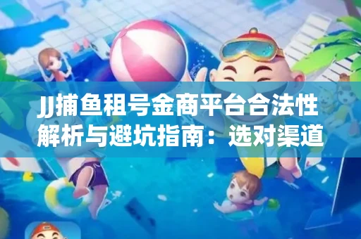 JJ捕鱼租号金商平台合法性解析与避坑指南：选对渠道才能安心赚钱