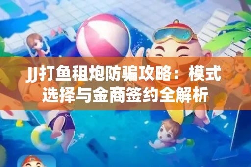 JJ打鱼租炮防骗攻略：模式选择与金商签约全解析