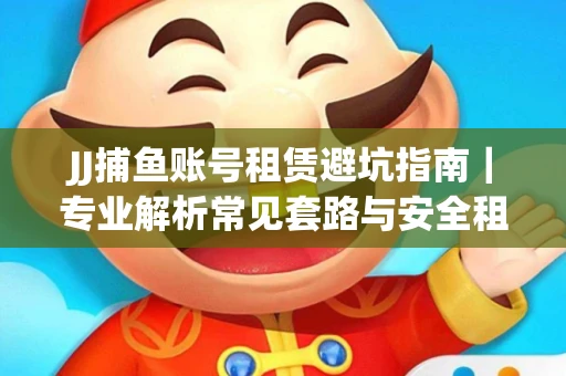 JJ捕鱼账号租赁避坑指南｜专业解析常见套路与安全租号法则