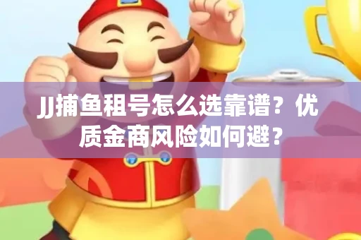 JJ捕鱼租号怎么选靠谱？优质金商风险如何避？