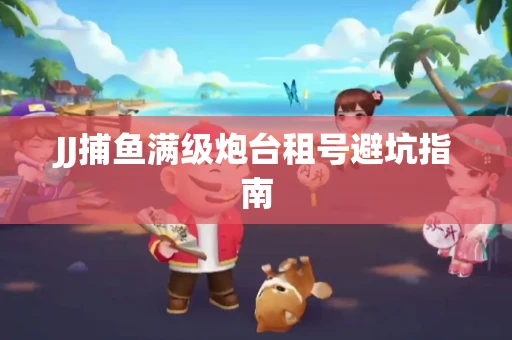 JJ捕鱼满级炮台租号避坑指南
