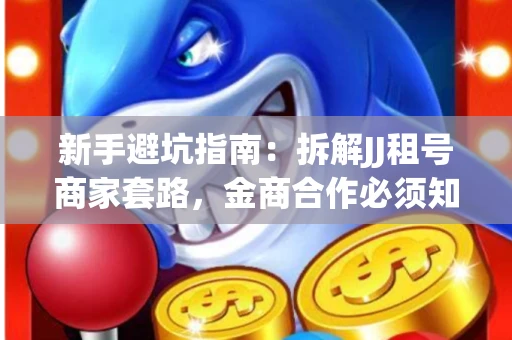 新手避坑指南：拆解JJ租号商家套路，金商合作必须知道的潜规则