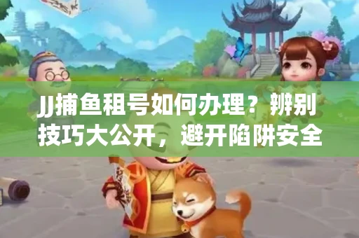JJ捕鱼租号如何办理？辨别技巧大公开，避开陷阱安全玩