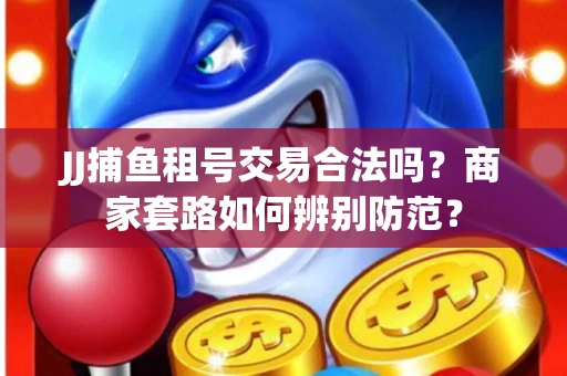 JJ捕鱼租号交易合法吗？商家套路如何辨别防范？