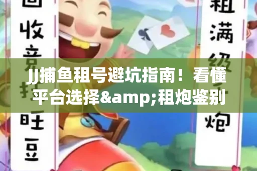 JJ捕鱼租号避坑指南！看懂平台选择&租炮鉴别技巧