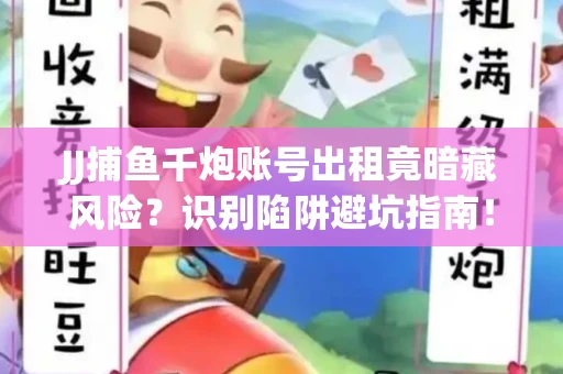 JJ捕鱼千炮账号出租竟暗藏风险？识别陷阱避坑指南！