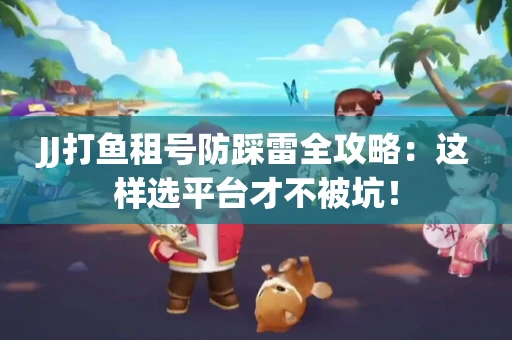 JJ打鱼租号防踩雷全攻略：这样选平台才不被坑！