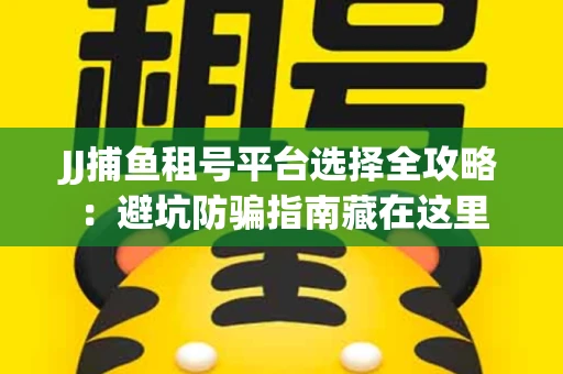 JJ捕鱼租号平台选择全攻略：避坑防骗指南藏在这里