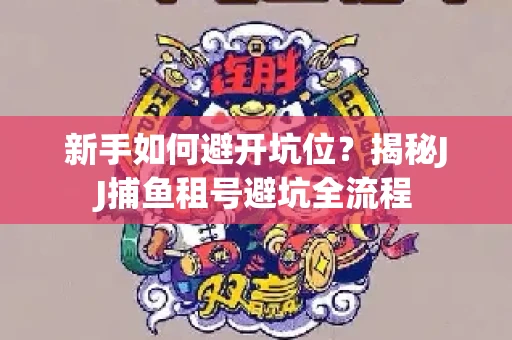 新手如何避开坑位？揭秘JJ捕鱼租号避坑全流程