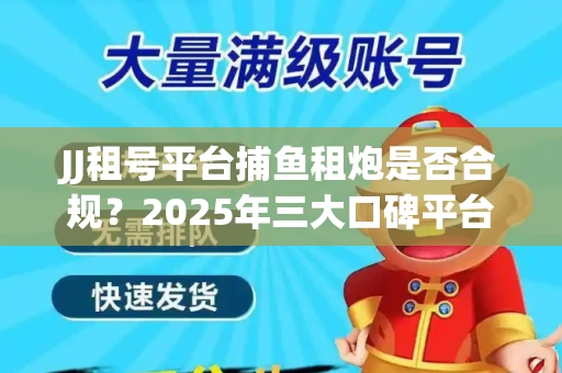 JJ租号平台捕鱼租炮是否合规？2025年三大口碑平台深度测评