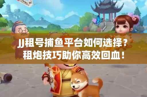 JJ租号捕鱼平台如何选择？租炮技巧助你高效回血！