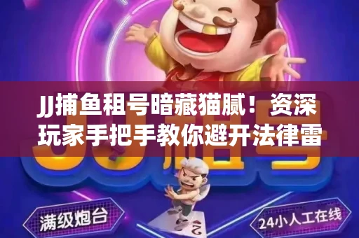 JJ捕鱼租号暗藏猫腻！资深玩家手把手教你避开法律雷区