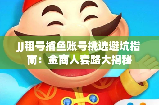 JJ租号捕鱼账号挑选避坑指南：金商人套路大揭秘