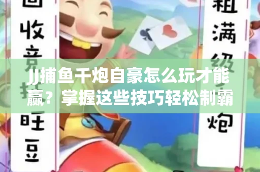 JJ捕鱼千炮自豪怎么玩才能赢？掌握这些技巧轻松制霸
