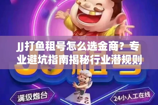 JJ打鱼租号怎么选金商？专业避坑指南揭秘行业潜规则