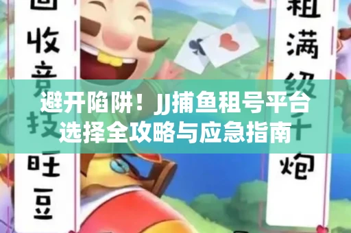 避开陷阱！JJ捕鱼租号平台选择全攻略与应急指南