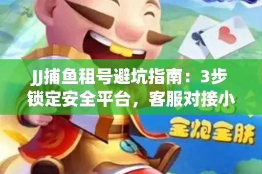 JJ捕鱼租号避坑指南：3步锁定安全平台，客服对接小技巧全公开