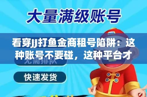 看穿JJ打鱼金商租号陷阱：这种账号不要碰，这种平台才靠谱